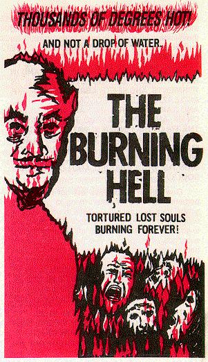 
  ____________________________________
 |                                    |
 |  THOUSANDS OF DEGRESS HOT!         |
 |                                    |
 |     AND NOT A DROP OF WATER.       |
 |                                    |
 |                  T H E             |
 |              B U R N I N G         |
 |                  H E L L           |
 |                                    |
 |               TORTURED LOST SOULS  |
 |                 BURNING FOREVER!   |
 |____________________________________|